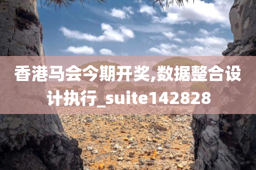 香港马会今期开奖,数据整合设计执行_suite142828