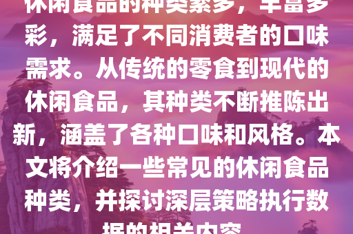 休闲食品的种类繁多，丰富多彩，满足了不同消费者的口味需求。从传统的零食到现代的休闲食品，其种类不断推陈出新，涵盖了各种口味和风格。本文将介绍一些常见的休闲食品种类，并探讨深层策略执行数据的相关内容。