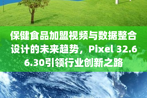 保健食品加盟视频与数据整合设计的未来趋势，Pixel 32.66.30引领行业创新之路