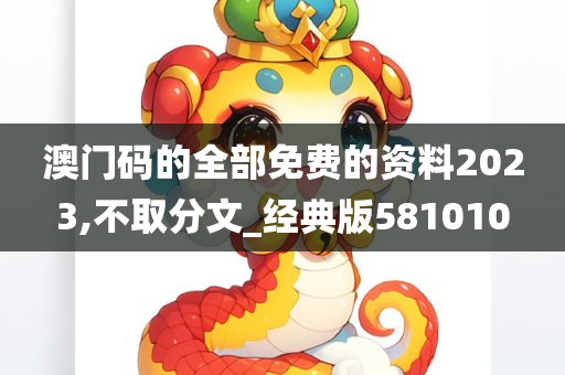 澳门码的全部免费的资料2023,不取分文_经典版581010