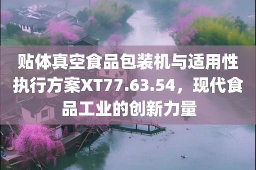 贴体真空食品包装机与适用性执行方案XT77.63.54，现代食品工业的创新力量