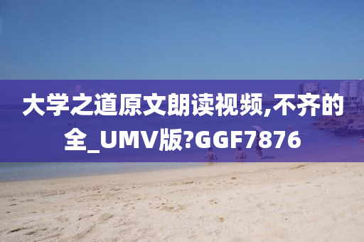 大学之道原文朗读视频,不齐的全_UMV版?GGF7876