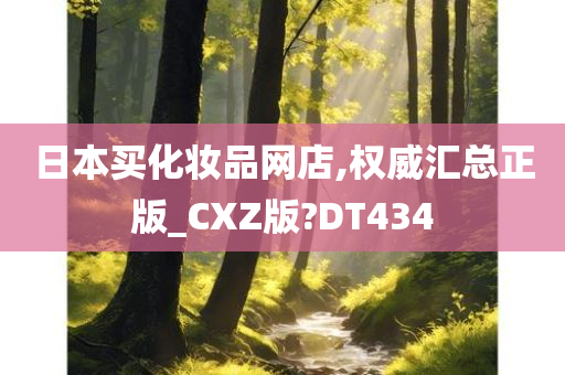 日本买化妆品网店,权威汇总正版_CXZ版?DT434