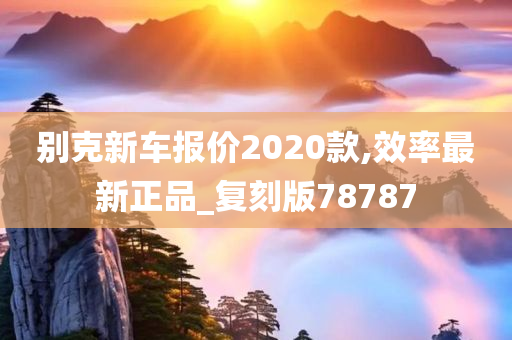 别克新车报价2020款,效率最新正品_复刻版78787