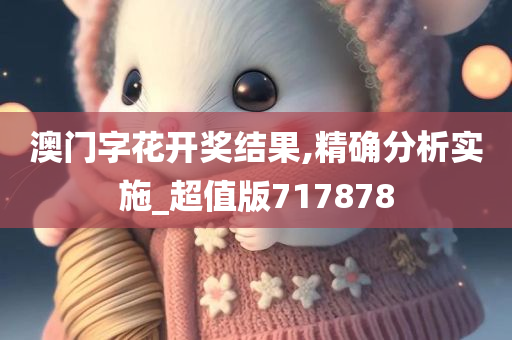 澳门字花开奖结果,精确分析实施_超值版717878