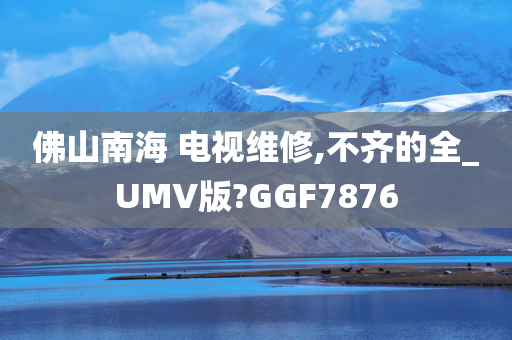 佛山南海 电视维修,不齐的全_UMV版?GGF7876