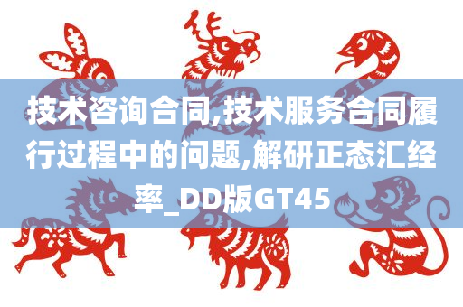 技术咨询合同,技术服务合同履行过程中的问题,解研正态汇经率_DD版GT45