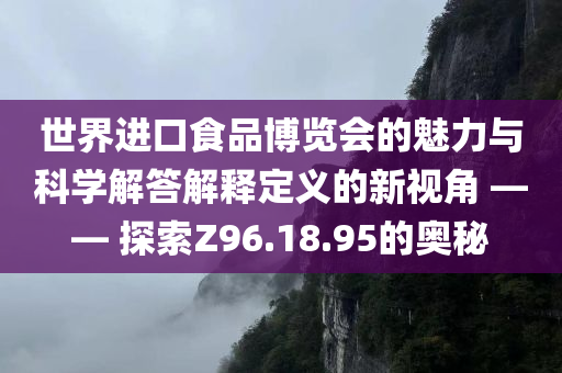 世界进口食品博览会的魅力与科学解答解释定义的新视角 —— 探索Z96.18.95的奥秘