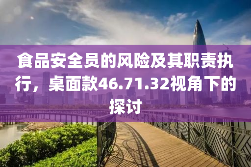 食品安全员的风险及其职责执行，桌面款46.71.32视角下的探讨