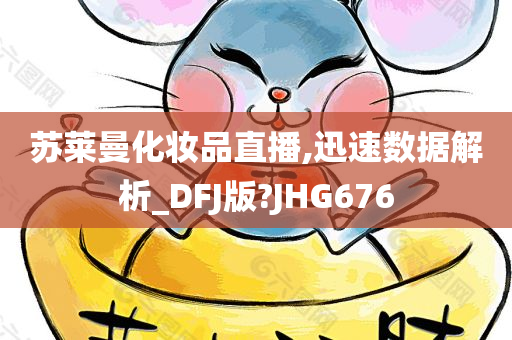 苏莱曼化妆品直播,迅速数据解析_DFJ版?JHG676