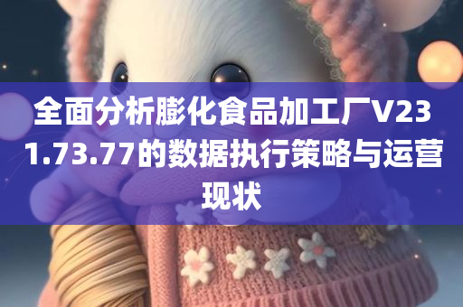 全面分析膨化食品加工厂V231.73.77的数据执行策略与运营现状