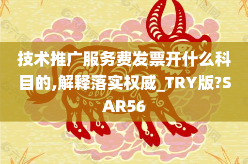 技术推广服务费发票开什么科目的,解释落实权威_TRY版?SAR56