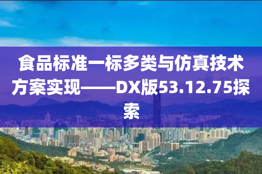 食品标准一标多类与仿真技术方案实现——DX版53.12.75探索