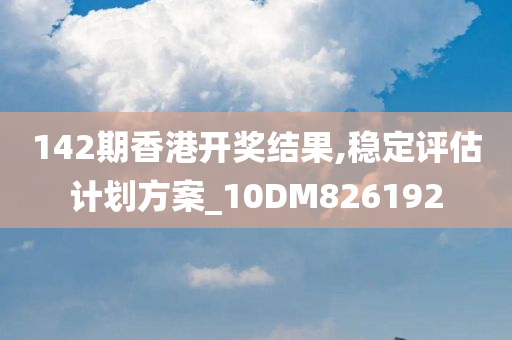 142期香港开奖结果,稳定评估计划方案_10DM826192