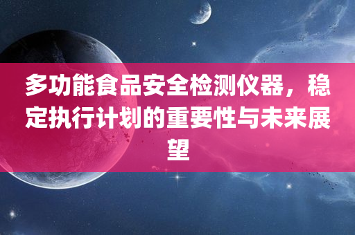 多功能食品安全检测仪器，稳定执行计划的重要性与未来展望