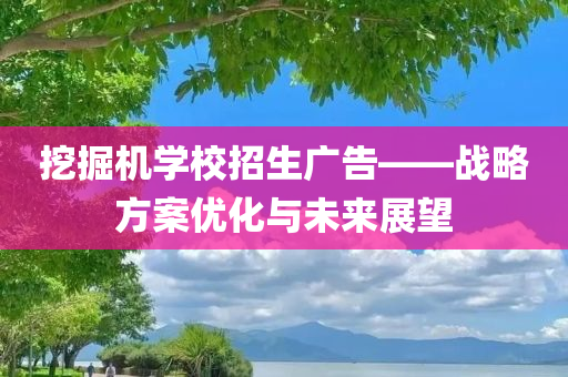 挖掘机学校招生广告——战略方案优化与未来展望