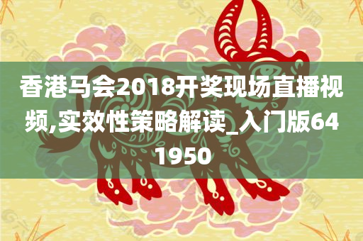 香港马会2018开奖现场直播视频,实效性策略解读_入门版641950