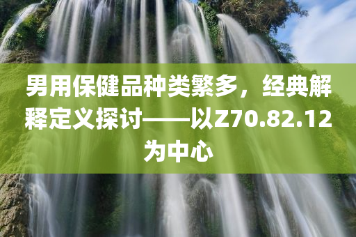 男用保健品种类繁多，经典解释定义探讨——以Z70.82.12为中心