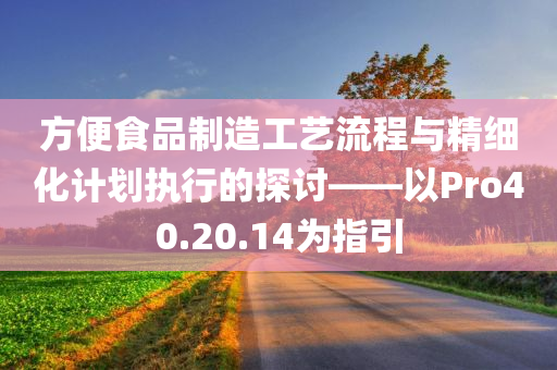 方便食品制造工艺流程与精细化计划执行的探讨——以Pro40.20.14为指引