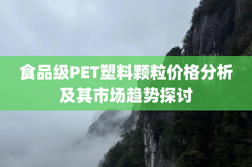 食品级PET塑料颗粒价格分析及其市场趋势探讨