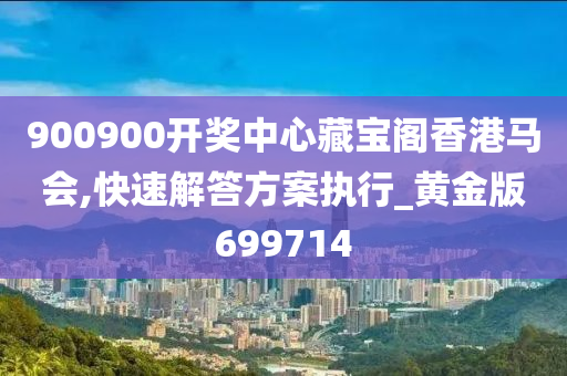 900900开奖中心藏宝阁香港马会,快速解答方案执行_黄金版699714