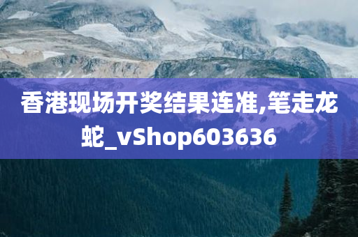 香港现场开奖结果连准,笔走龙蛇_vShop603636