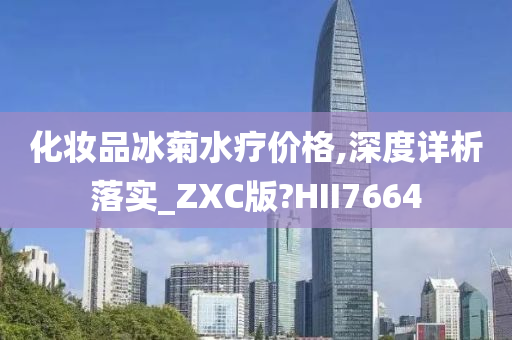 化妆品冰菊水疗价格,深度详析落实_ZXC版?HII7664