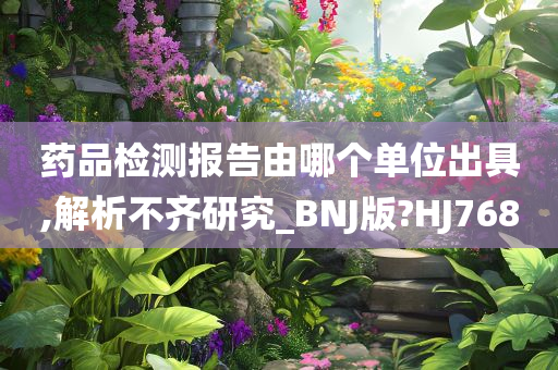 药品检测报告由哪个单位出具,解析不齐研究_BNJ版?HJ768