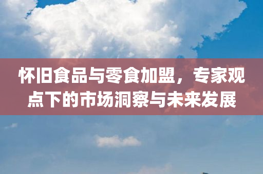 怀旧食品与零食加盟，专家观点下的市场洞察与未来发展