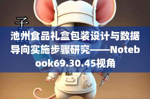 池州食品礼盒包装设计与数据导向实施步骤研究——Notebook69.30.45视角