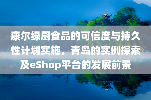 康尔绿厨食品的可信度与持久性计划实施，青岛的实例探索及eShop平台的发展前景