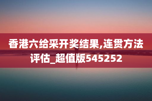 香港六给采开奖结果,连贯方法评估_超值版545252