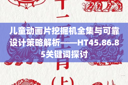 儿童动画片挖掘机全集与可靠设计策略解析——HT45.86.85关键词探讨