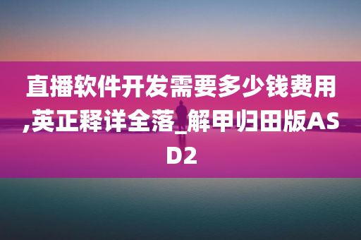 直播软件开发需要多少钱费用,英正释详全落_解甲归田版ASD2