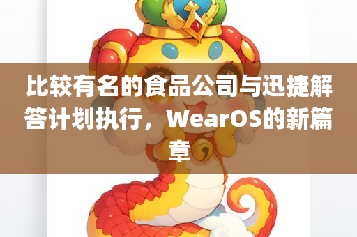 比较有名的食品公司与迅捷解答计划执行，WearOS的新篇章