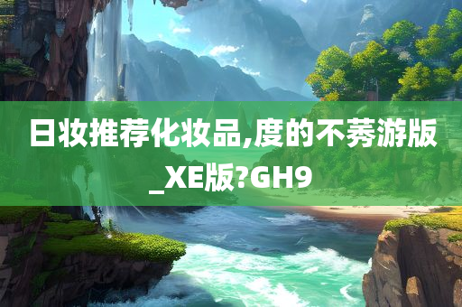 日妆推荐化妆品,度的不莠游版_XE版?GH9