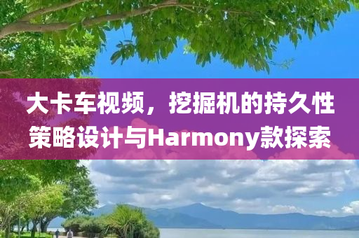 大卡车视频，挖掘机的持久性策略设计与Harmony款探索