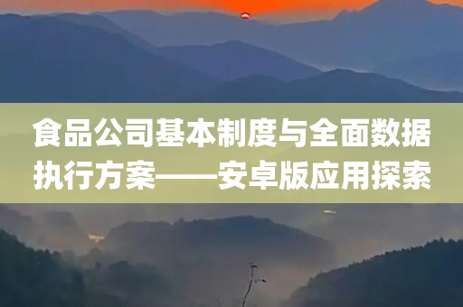 食品公司基本制度与全面数据执行方案——安卓版应用探索