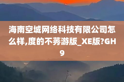 海南空城网络科技有限公司怎么样,度的不莠游版_XE版?GH9