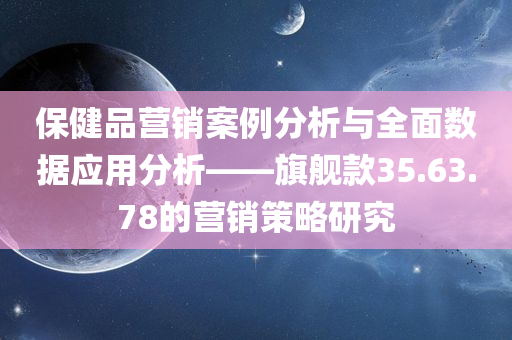 保健品营销案例分析与全面数据应用分析——旗舰款35.63.78的营销策略研究