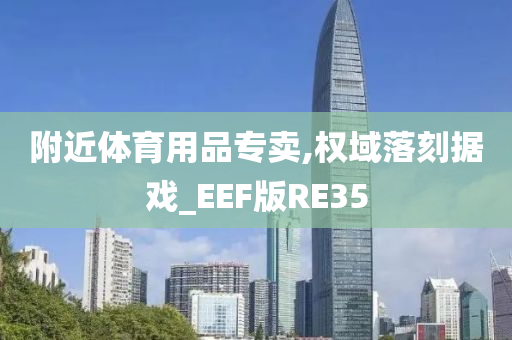 附近体育用品专卖,权域落刻据戏_EEF版RE35