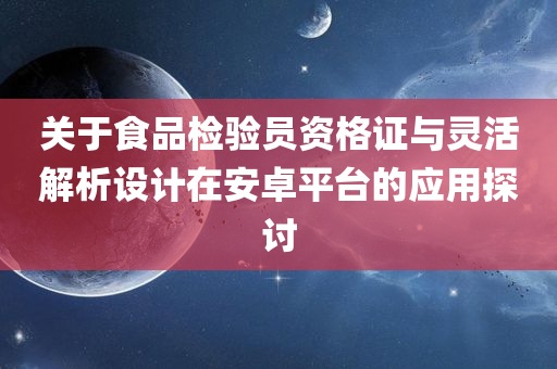 关于食品检验员资格证与灵活解析设计在安卓平台的应用探讨