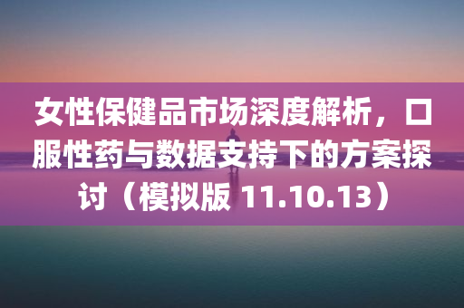 女性保健品市场深度解析，口服性药与数据支持下的方案探讨（模拟版 11.10.13）