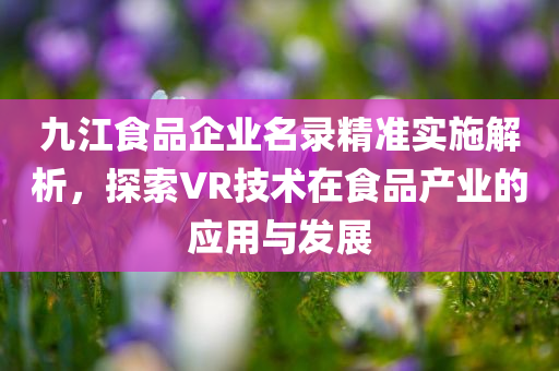 九江食品企业名录精准实施解析，探索VR技术在食品产业的应用与发展