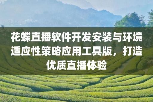 花蝶直播软件开发安装与环境适应性策略应用工具版，打造优质直播体验