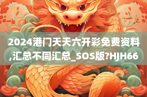 2024港门天天六开彩免费资料,汇总不同汇总_SOS版?HJH66