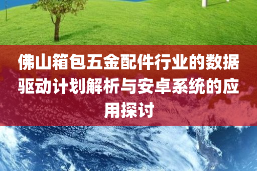 佛山箱包五金配件行业的数据驱动计划解析与安卓系统的应用探讨