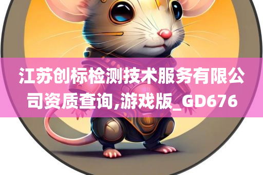 江苏创标检测技术服务有限公司资质查询,游戏版_GD676