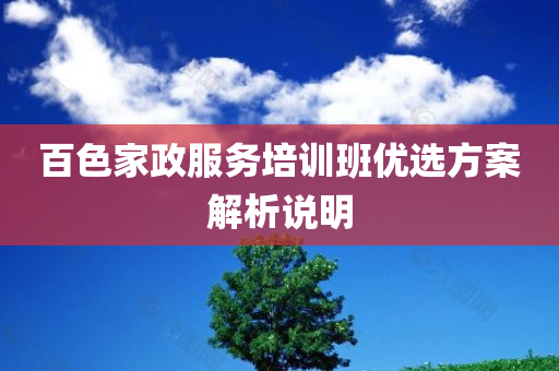 百色家政服务培训班优选方案解析说明