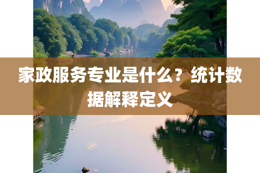 家政服务专业是什么？统计数据解释定义